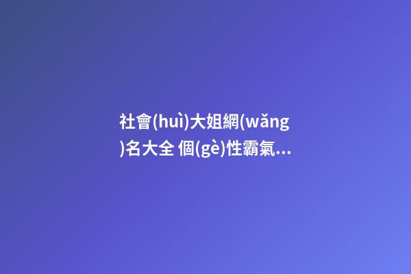 社會(huì)大姐網(wǎng)名大全 個(gè)性霸氣的社會(huì)大姐網(wǎng)名
